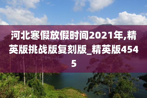 河北寒假放假时间2021年,精英版挑战版复刻版_精英版4545