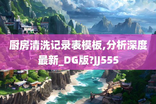 厨房清洗记录表模板,分析深度最新_DG版?JJ555