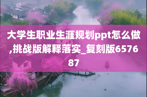 大学生职业生涯规划ppt怎么做,挑战版解释落实_复刻版657687