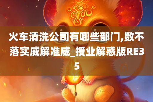 火车清洗公司有哪些部门,数不落实威解准威_授业解惑版RE35