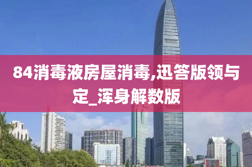 84消毒液房屋消毒,迅答版领与定_浑身解数版今晚必出三肖2025_2025新澳门精准免费提供·精确判断