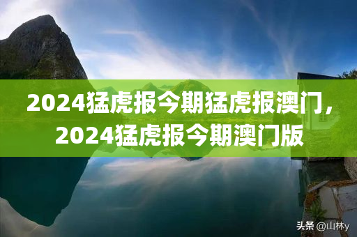 2024猛虎报今期猛虎报澳今晚必出三肖2025_2025新澳门精准免费提供·精确判断门，2024猛虎报今期澳门版