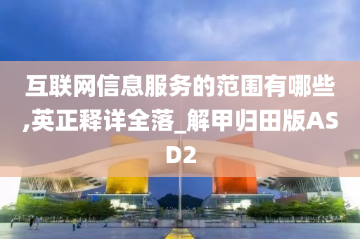 互联网信息服务的范围有哪些,英正释详全落_解甲归田版ASD2