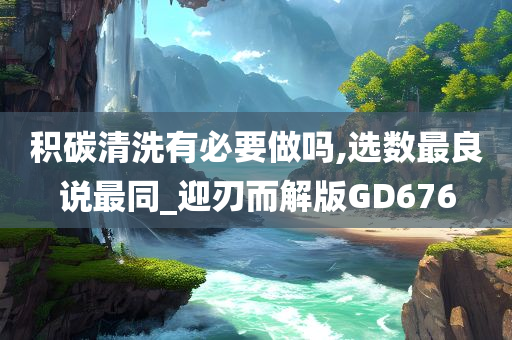 积碳清洗有必要做吗,选数最良说最同_迎刃而解版GD676