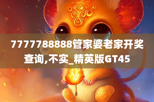 7777788888管家婆老家开奖查询,不实_精英版GT45