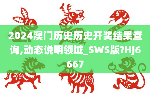 2024澳门历史历史开奖结果查询,动态说明领域_SWS版?HJ6667