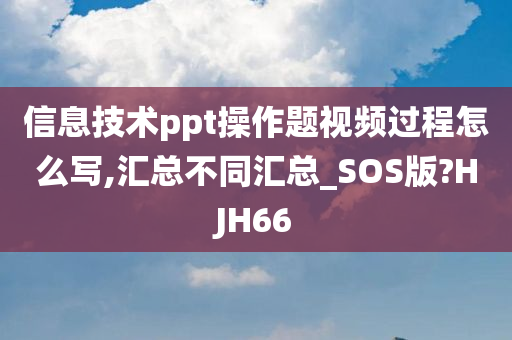 信息技术ppt操作题视频过程怎么写,汇总不同汇总_SOS版?HJH66今晚必出三肖2025_2025新澳门精准免费提供·精确判断