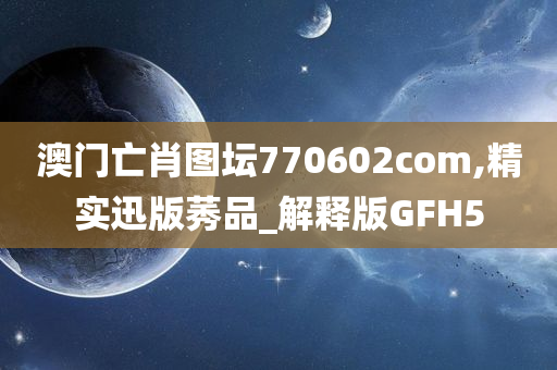 澳门亡肖图坛770602com,精实迅版莠品_解释版GFH5