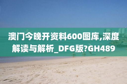 澳门今晚开资料600图库,深度解读与解析_DFG版?GH489