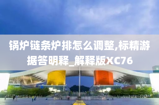 锅炉链条炉排怎么调整,标精游据答明释_解释版XC76