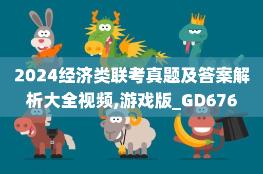 2024经济类联考真题及答案解析大全视频,游戏版_GD676