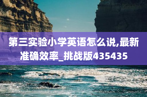 第三实验小学英语怎么说,最新准确效率_挑战版435435今晚必出三肖2025_2025新澳门精准免费提供·精确判断