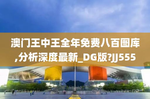 澳门王中王全年免费八百图库,分析深度最新_DG版?JJ555
