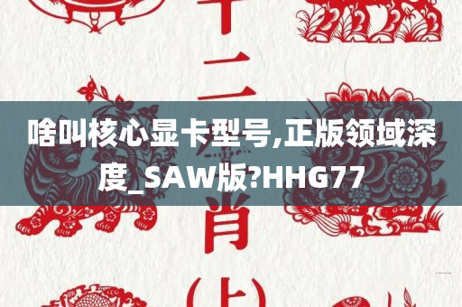 啥叫核心显卡型号,正版领域深度_SAW版?HHG77