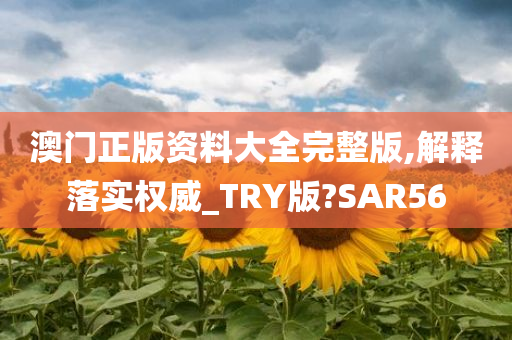 澳门正版资料大全完整版,解释落实权威_TRY版?SAR56