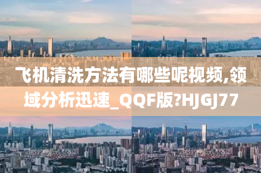 飞机清洗方法有哪些呢视频,领域分析迅速_QQF版?HJGJ77