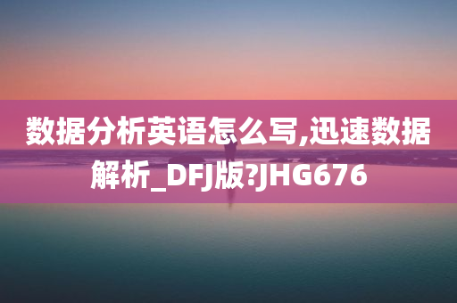 数据分析英语怎么写,迅速数据解析_DFJ版?JHG676