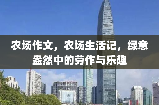 农场作文，农场生活记，绿意盎然中的劳作与乐趣