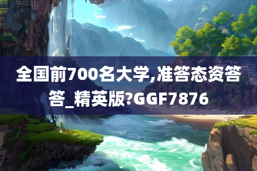 全国前700名大学,准答态资答答_精英版?GGF7876今晚必出三肖2025_2025新澳门精准免费提供·精确判断