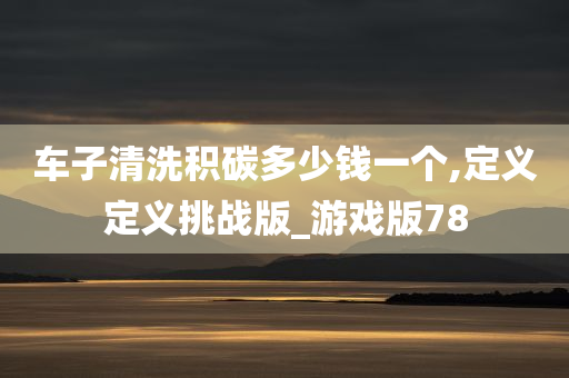 车子清洗积碳多少钱一个,定义定义挑战版_游戏版78