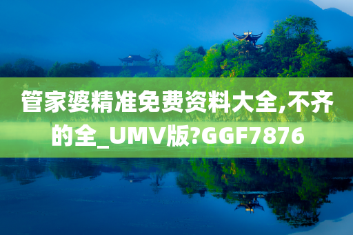 管家婆精准免费资料大全,不齐的全_UMV版?GGF7876