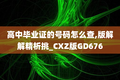 高中毕业证的号码怎么查,版解解精析挑_CXZ版GD676