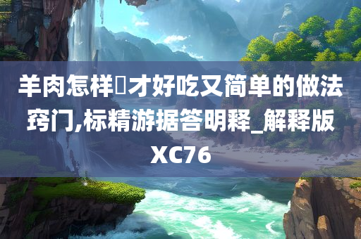 羊肉怎样炆才好吃又简单的做法窍门,标精游据答明释_解释版XC76