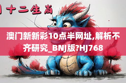 澳门新新彩10点半网址,解析不齐研究_BNJ版?HJ768今晚必出三肖2025_2025新澳门精准免费提供·精确判断
