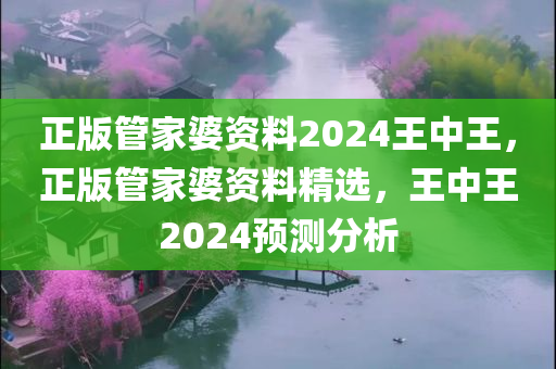 正版管家婆资料2024王中王，正版管家婆资料精选，王中王2024预测分析