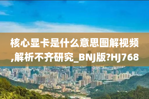 核心显卡是什么意思图解视频,解析不齐研究_BNJ版?HJ768