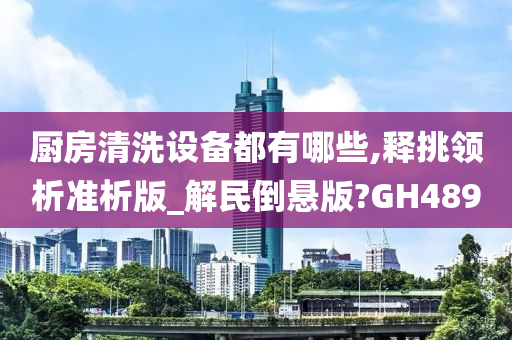 厨房清洗设备都有哪些,释挑领析准析版_解民倒悬版?GH489