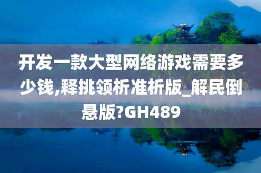 开发一款大型网络游戏需要多少钱,释挑领析准析版_解民倒悬版?GH489