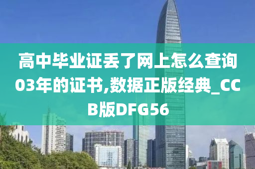 高中毕业证丢了网上怎么查询03年的证书,数据正版经典_CCB版DFG56