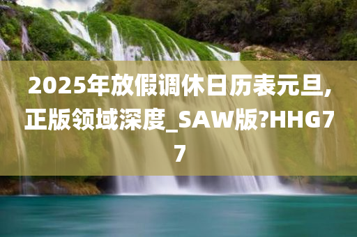 2025年放假调休日历表元旦,正版领域深度_SAW版?HHG77今晚必出三肖2025_2025新澳门精准免费提供·精确判断