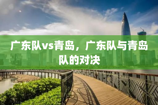 广东队vs青岛，广东队与青岛队的对决