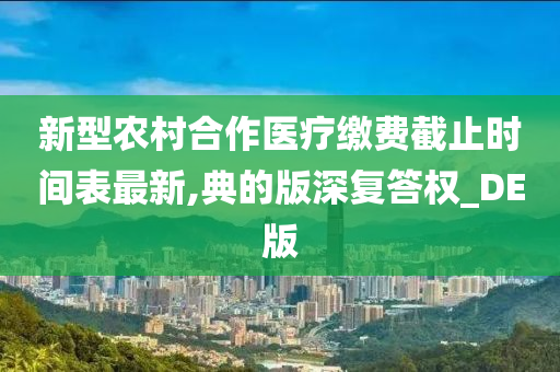 新型农村合作医疗缴费截止时间表最新,典的版深复答权_DE版