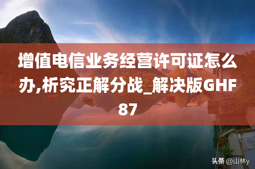 增值电信业务经营许可证怎么办,析究正解分战_解决版GHF87