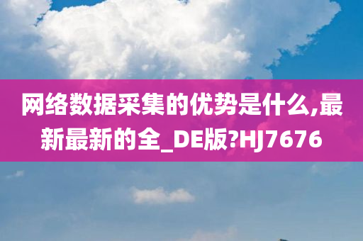 网络数据采集的优势是什么,最新最新的全_DE版?HJ7676