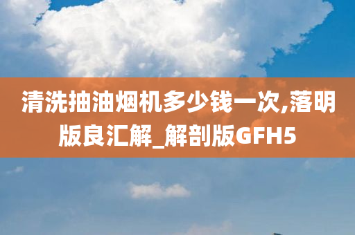 清洗抽油烟机多少钱一次,落明版良汇解_解剖版GFH5