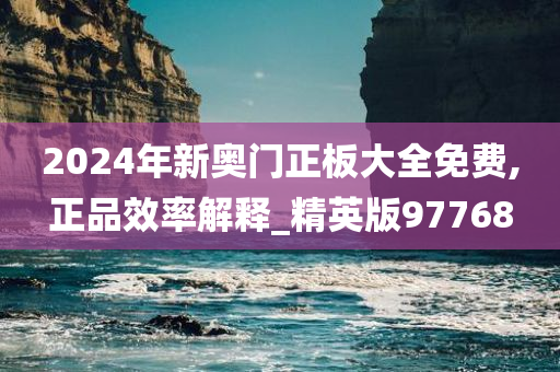 2024年新奥门正板大全免费,正品效率解释_精英版97768