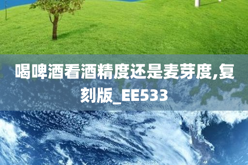 喝啤酒看酒精度还是麦芽度,复刻版_EE533今晚必出三肖2025_2025新澳门精准免费提供·精确判断