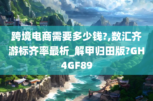 跨境电商需要多少钱?,数汇齐游标齐率最析_解甲归田版?GH4GF89