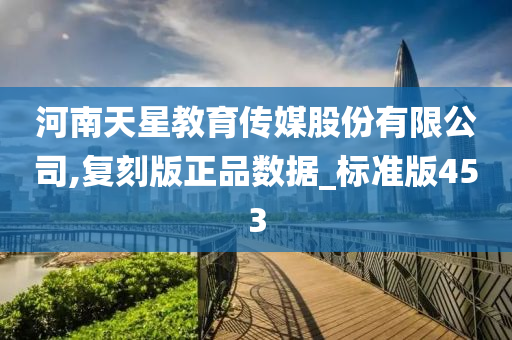 河南天星教育传媒股份有限公司,复刻版正品数据_标准版453
