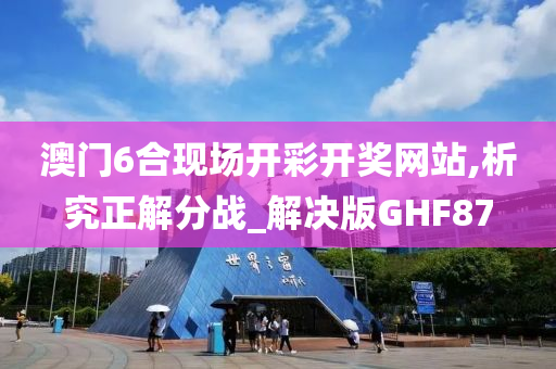澳门6合现场开彩开奖网站,析究正解分战_解决版GHF87