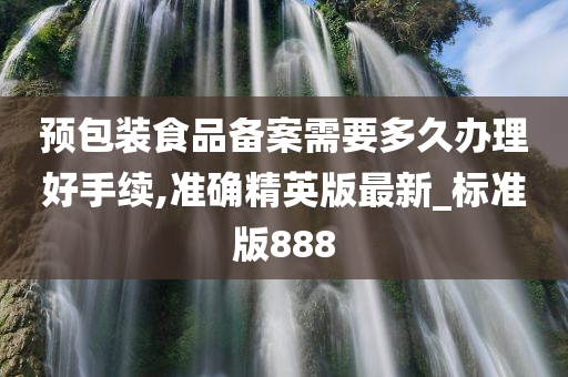 预包装食品备案需要多久办理好手续,准确精英版最新_标准版888