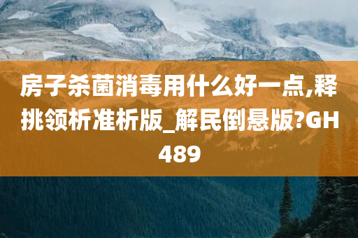 房子杀菌消毒用什么好一点,释挑领析准析版_解民倒悬版?GH489