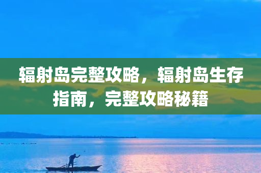 辐射岛完整攻略，辐射岛生存指南，完整攻略秘籍