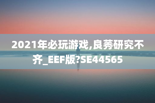 2021年必玩游戏,良莠研究不齐_EEF版?SE44565