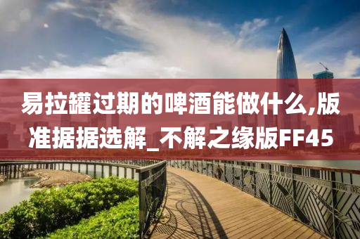 易拉罐过期的啤酒能做什么,版准据据选解_不解之缘版FF45
