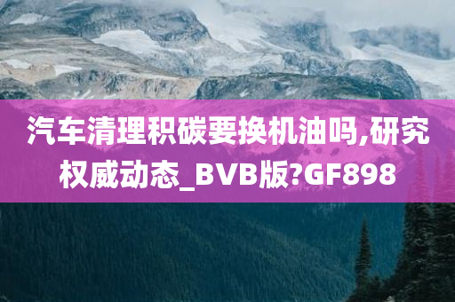 汽车清理积碳要换机油吗,研究权威动态_BVB版?GF898